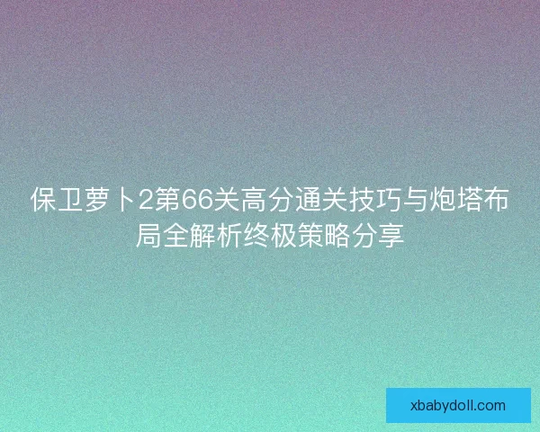 保卫萝卜2第66关高分通关技巧与炮塔布局全解析终极策略分享