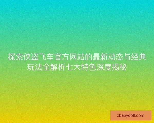 探索侠盗飞车官方网站的最新动态与经典玩法全解析七大特色深度揭秘