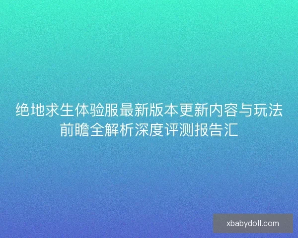 绝地求生体验服最新版本更新内容与玩法前瞻全解析深度评测报告汇