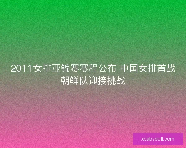 2011女排亚锦赛赛程公布 中国女排首战朝鲜队迎接挑战