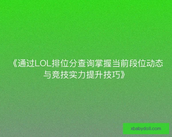 《通过LOL排位分查询掌握当前段位动态与竞技实力提升技巧》 《通过LOL排位分查询掌握当前段位动态与竞技实力提升技巧》