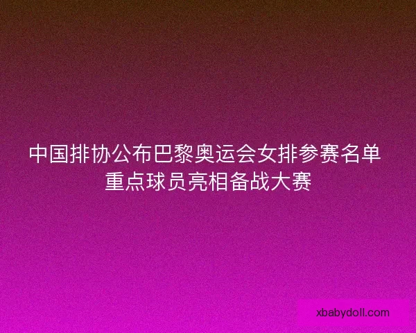 中国排协公布巴黎奥运会女排参赛名单 重点球员亮相备战大赛 中国排协公布巴黎奥运会女排参赛名单 重点球员亮相备战大赛