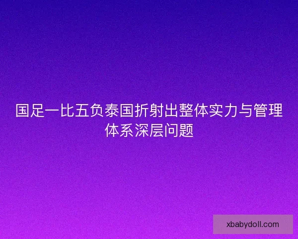国足一比五负泰国折射出整体实力与管理体系深层问题