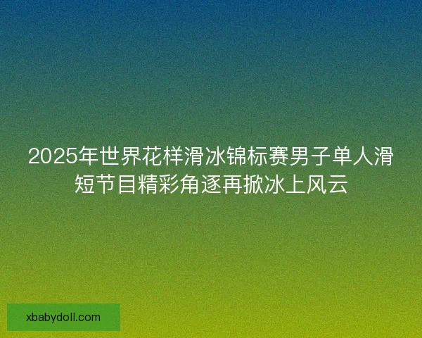 2025年世界花样滑冰锦标赛男子单人滑短节目精彩角逐再掀冰上风云