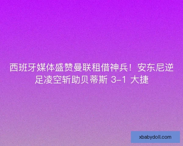 西班牙媒体盛赞曼联租借神兵！安东尼逆足凌空斩助贝蒂斯 3-1 大捷