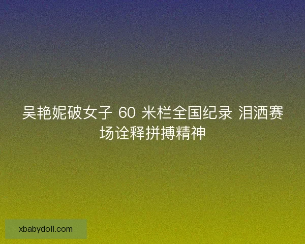 吴艳妮破女子 60 米栏全国纪录 泪洒赛场诠释拼搏精神