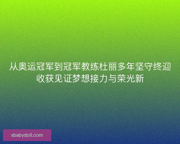 从奥运冠军到冠军教练杜丽多年坚守终迎收获见证梦想接力与荣光新