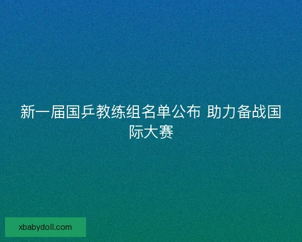 新一届国乒教练组名单公布 助力备战国际大赛