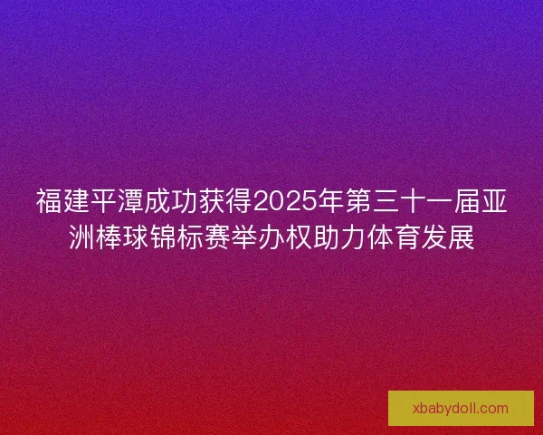 福建平潭成功获得2025年第三十一届亚洲棒球锦标赛举办权助力体育发展 福建平潭成功获得2025年第三十一届亚洲棒球锦标赛举办权助力体育发展