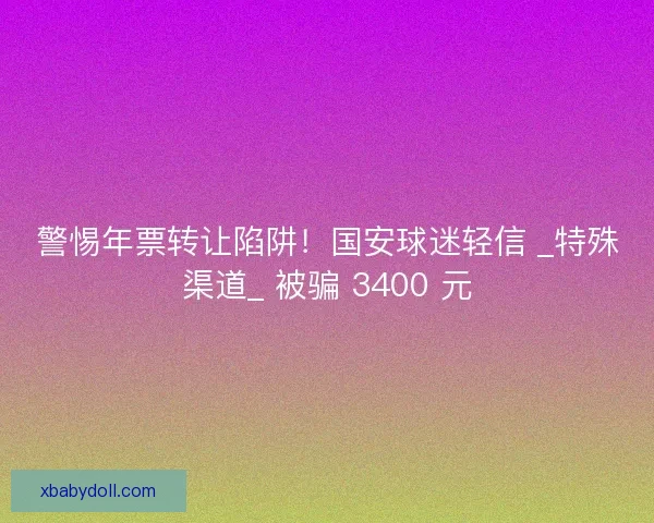 警惕年票转让陷阱！国安球迷轻信 _特殊渠道_ 被骗 3400 元