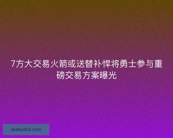 7方大交易火箭或送替补悍将勇士参与重磅交易方案曝光