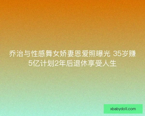 乔治与性感舞女娇妻恩爱照曝光 35岁赚5亿计划2年后退休享受人生 乔治与性感舞女娇妻恩爱照曝光 35岁赚5亿计划2年后退休享受人生