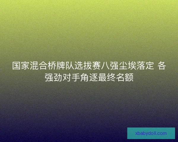 国家混合桥牌队选拔赛八强尘埃落定 各强劲对手角逐最终名额