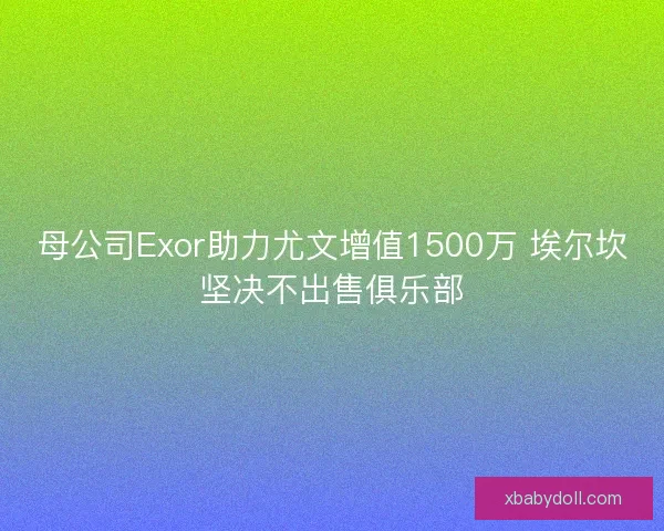 母公司Exor助力尤文增值1500万 埃尔坎坚决不出售俱乐部