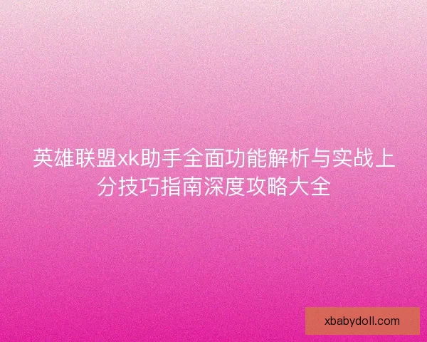 英雄联盟xk助手全面功能解析与实战上分技巧指南深度攻略大全