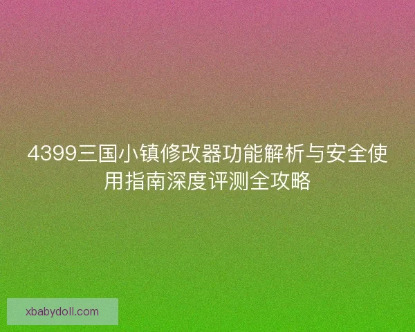 4399三国小镇修改器功能解析与安全使用指南深度评测全攻略