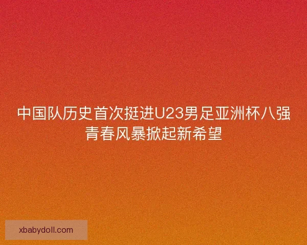 中国队历史首次挺进U23男足亚洲杯八强青春风暴掀起新希望 中国队历史首次挺进U23男足亚洲杯八强青春风暴掀起新希望