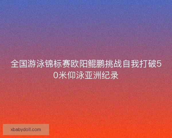 全国游泳锦标赛欧阳鲲鹏挑战自我打破50米仰泳亚洲纪录