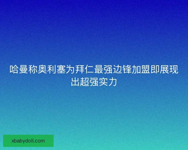 哈曼称奥利塞为拜仁最强边锋加盟即展现出超强实力 哈曼称奥利塞为拜仁最强边锋加盟即展现出超强实力