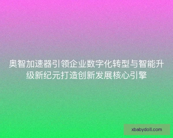 奥智加速器引领企业数字化转型与智能升级新纪元打造创新发展核心引擎