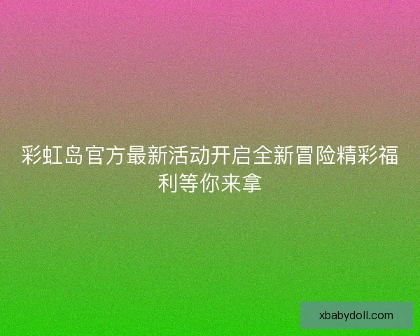 彩虹岛官方最新活动开启全新冒险精彩福利等你来拿 彩虹岛官方最新活动开启全新冒险精彩福利等你来拿