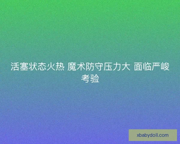 活塞状态火热 魔术防守压力大 面临严峻考验