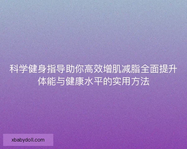 科学健身指导助你高效增肌减脂全面提升体能与健康水平的实用方法