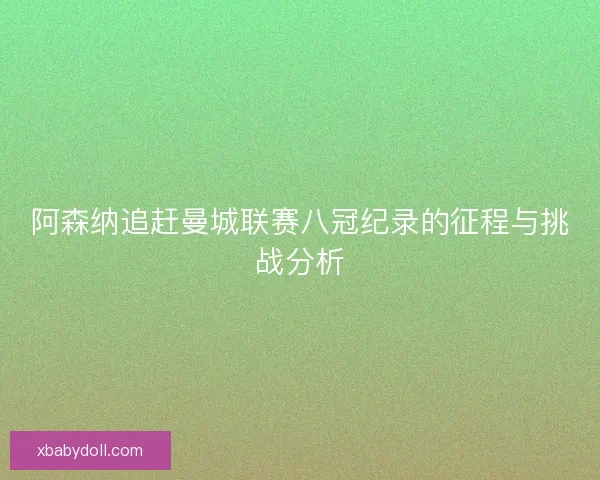 阿森纳追赶曼城联赛八冠纪录的征程与挑战分析 阿森纳追赶曼城联赛八冠纪录的征程与挑战分析