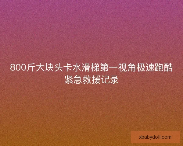 800斤大块头卡水滑梯第一视角极速跑酷紧急救援记录 800斤大块头卡水滑梯第一视角极速跑酷紧急救援记录