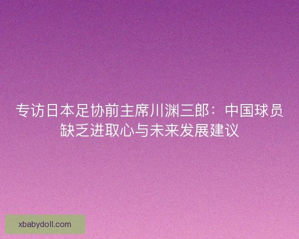 专访日本足协前主席川渊三郎：中国球员缺乏进取心与未来发展建议
