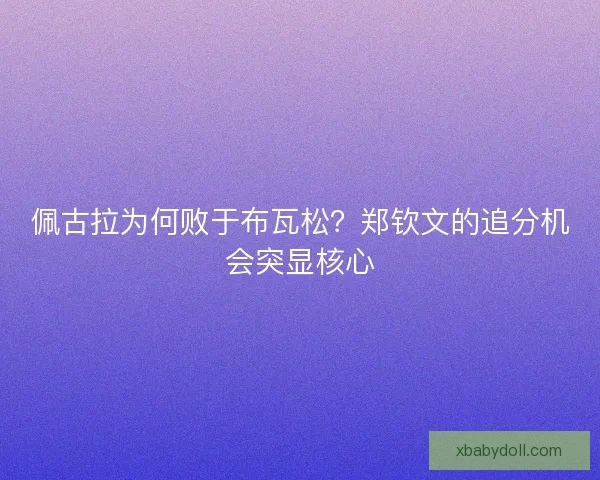 佩古拉为何败于布瓦松？郑钦文的追分机会突显核心