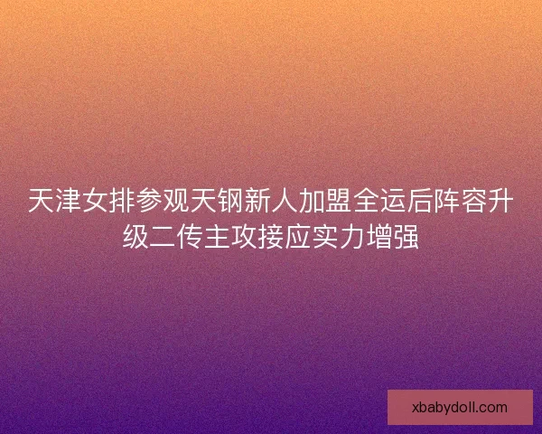 天津女排参观天钢新人加盟全运后阵容升级二传主攻接应实力增强