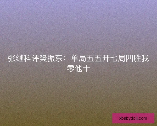 张继科评樊振东：单局五五开七局四胜我零他十