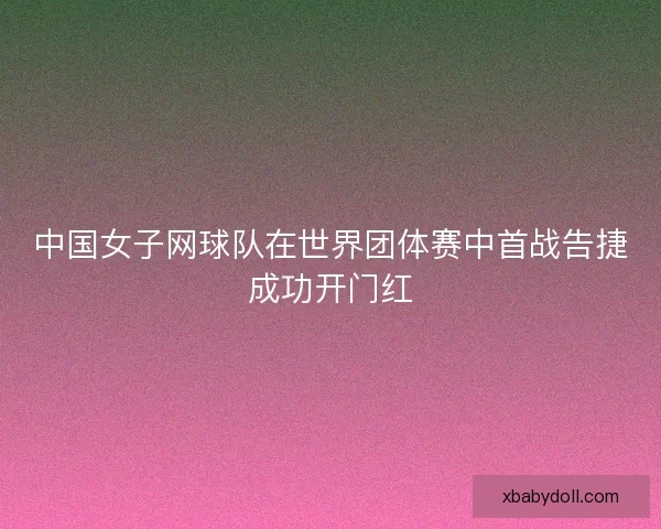 中国女子网球队在世界团体赛中首战告捷成功开门红 中国女子网球队在世界团体赛中首战告捷成功开门红