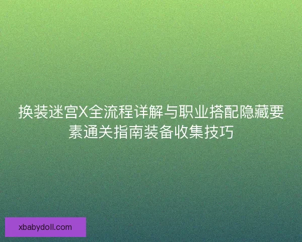 换装迷宫X全流程详解与职业搭配隐藏要素通关指南装备收集技巧 换装迷宫X全流程详解与职业搭配隐藏要素通关指南装备收集技巧