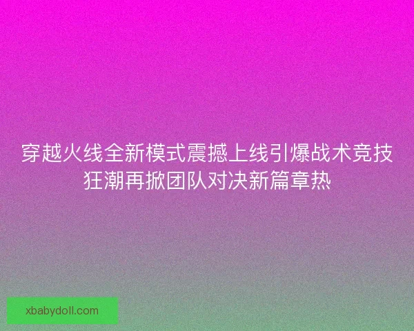 穿越火线全新模式震撼上线引爆战术竞技狂潮再掀团队对决新篇章热