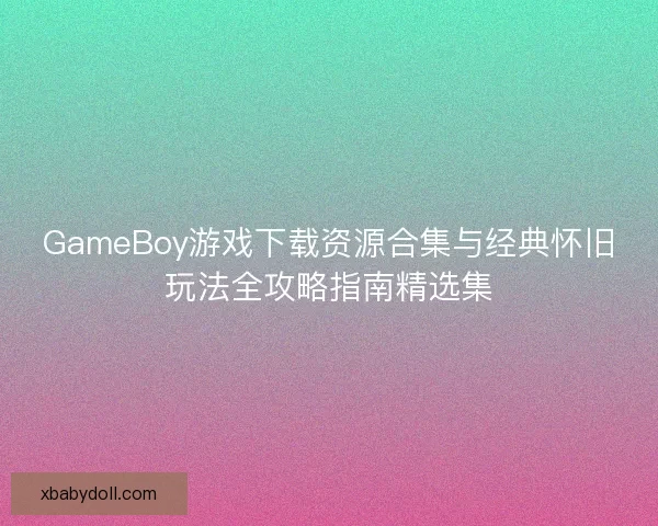 GameBoy游戏下载资源合集与经典怀旧玩法全攻略指南精选集