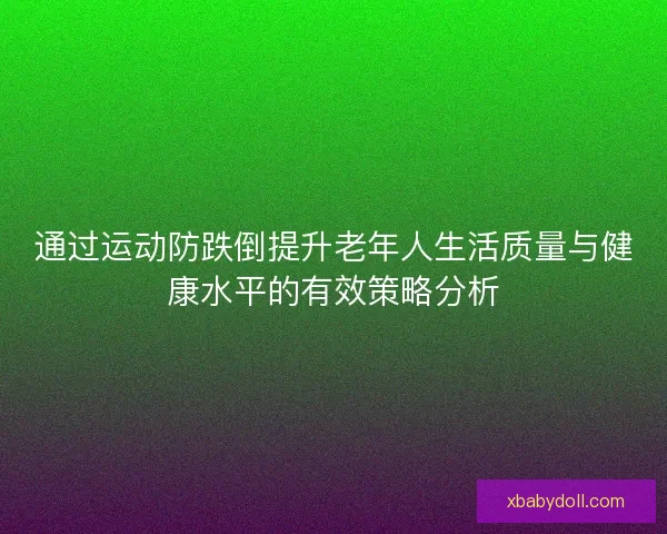 通过运动防跌倒提升老年人生活质量与健康水平的有效策略分析 通过运动防跌倒提升老年人生活质量与健康水平的有效策略分析