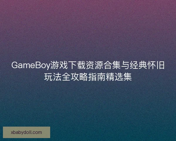 GameBoy游戏下载资源合集与经典怀旧玩法全攻略指南精选集 GameBoy游戏下载资源合集与经典怀旧玩法全攻略指南精选集