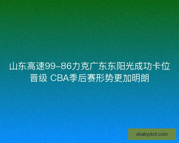 山东高速99-86力克广东东阳光成功卡位晋级 CBA季后赛形势更加明朗
