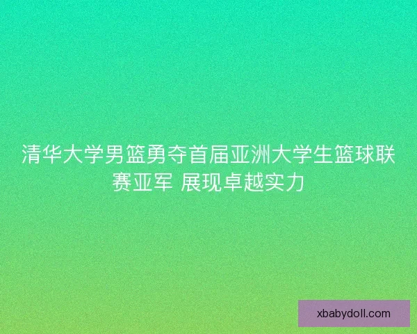 清华大学男篮勇夺首届亚洲大学生篮球联赛亚军 展现卓越实力 清华大学男篮勇夺首届亚洲大学生篮球联赛亚军 展现卓越实力