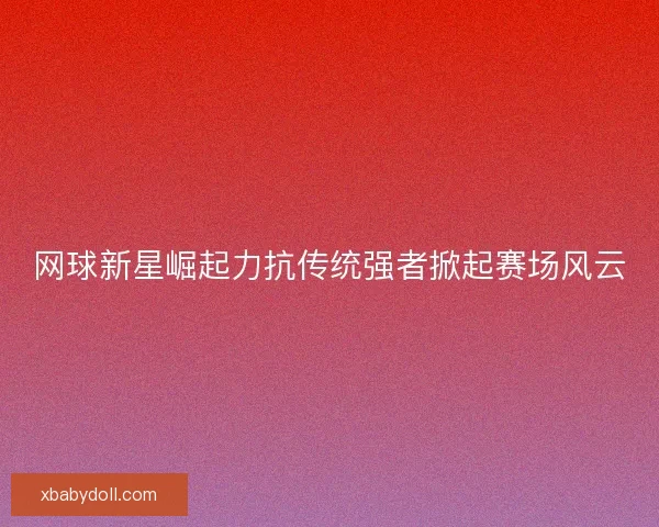 网球新星崛起力抗传统强者掀起赛场风云