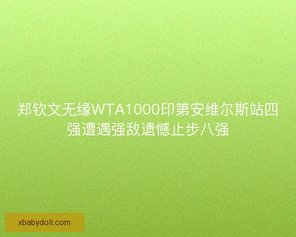 郑钦文无缘WTA1000印第安维尔斯站四强遭遇强敌遗憾止步八强 郑钦文无缘WTA1000印第安维尔斯站四强遭遇强敌遗憾止步八强