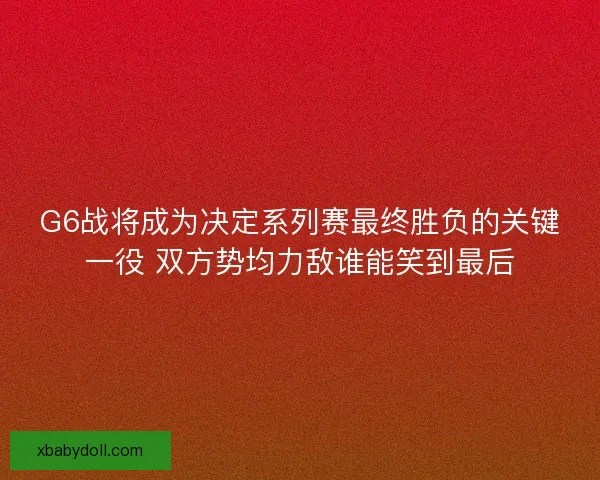 G6战将成为决定系列赛最终胜负的关键一役 双方势均力敌谁能笑到最后 G6战将成为决定系列赛最终胜负的关键一役 双方势均力敌谁能笑到最后
