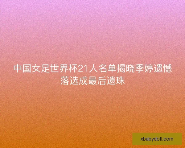 中国女足世界杯21人名单揭晓季婷遗憾落选成最后遗珠 中国女足世界杯21人名单揭晓季婷遗憾落选成最后遗珠