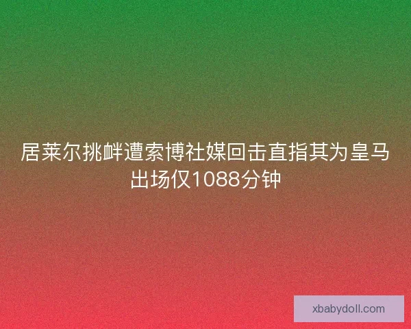 居莱尔挑衅遭索博社媒回击直指其为皇马出场仅1088分钟
