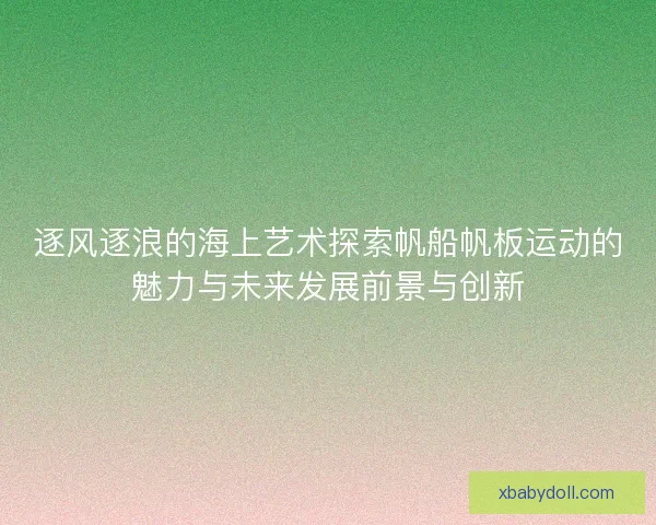 逐风逐浪的海上艺术探索帆船帆板运动的魅力与未来发展前景与创新 逐风逐浪的海上艺术探索帆船帆板运动的魅力与未来发展前景与创新