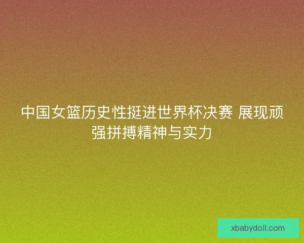 中国女篮历史性挺进世界杯决赛 展现顽强拼搏精神与实力 中国女篮历史性挺进世界杯决赛 展现顽强拼搏精神与实力