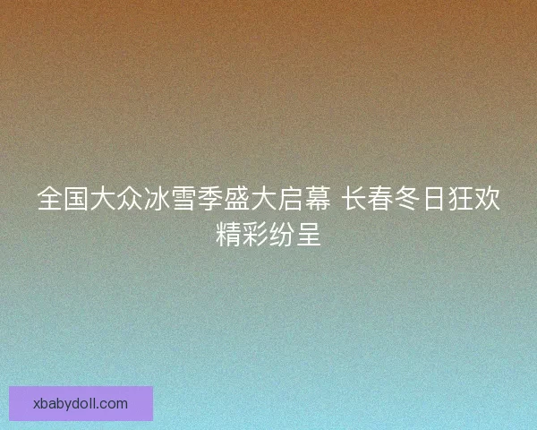 全国大众冰雪季盛大启幕 长春冬日狂欢精彩纷呈 全国大众冰雪季盛大启幕 长春冬日狂欢精彩纷呈